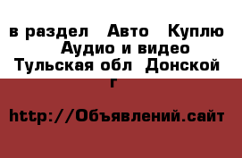  в раздел : Авто » Куплю »  » Аудио и видео . Тульская обл.,Донской г.